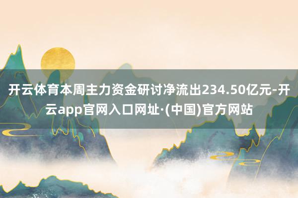 开云体育本周主力资金研讨净流出234.50亿元-开云app官网入口网址·(中国)官方网站