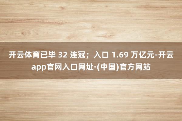 开云体育已毕 32 连冠；入口 1.69 万亿元-开云app官网入口网址·(中国)官方网站