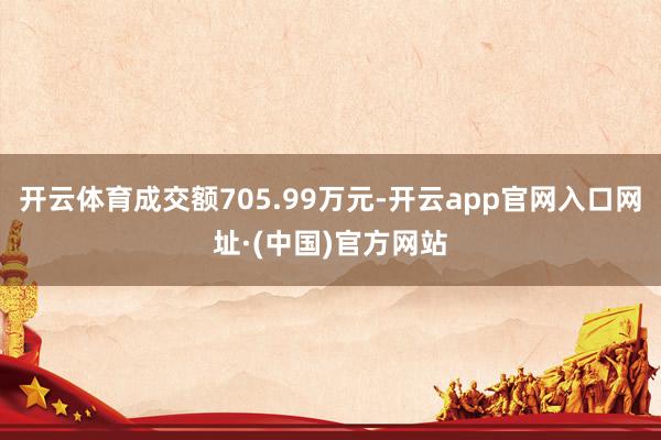 开云体育成交额705.99万元-开云app官网入口网址·(中国)官方网站