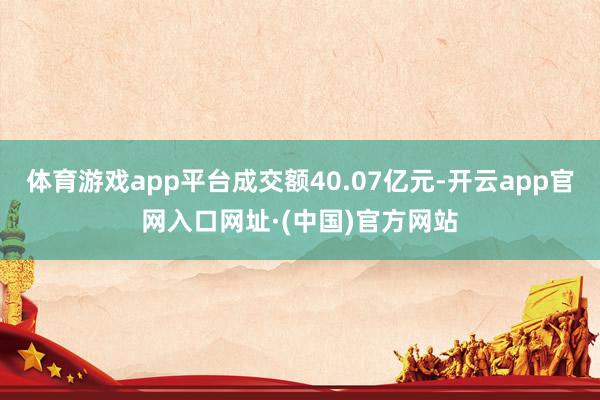 体育游戏app平台成交额40.07亿元-开云app官网入口网址·(中国)官方网站