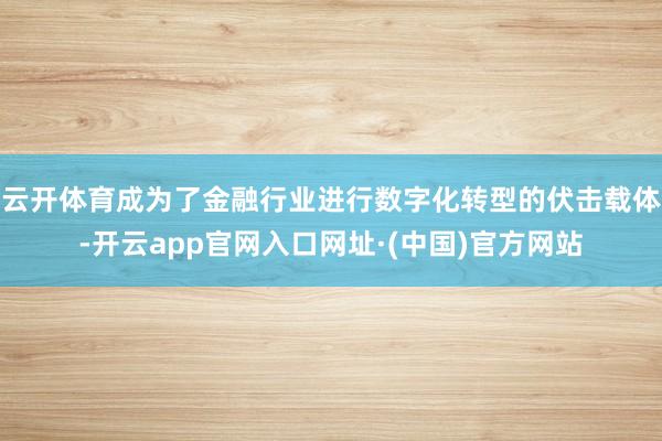 云开体育成为了金融行业进行数字化转型的伏击载体-开云app官网入口网址·(中国)官方网站