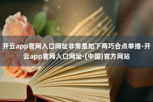 开云app官网入口网址非常是如下两巧合点举措-开云app官网入口网址·(中国)官方网站