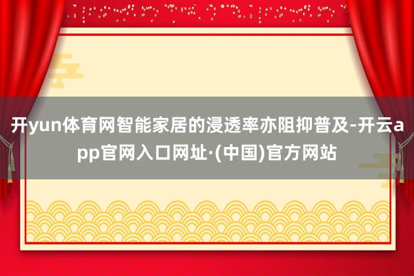 开yun体育网智能家居的浸透率亦阻抑普及-开云app官网入口网址·(中国)官方网站