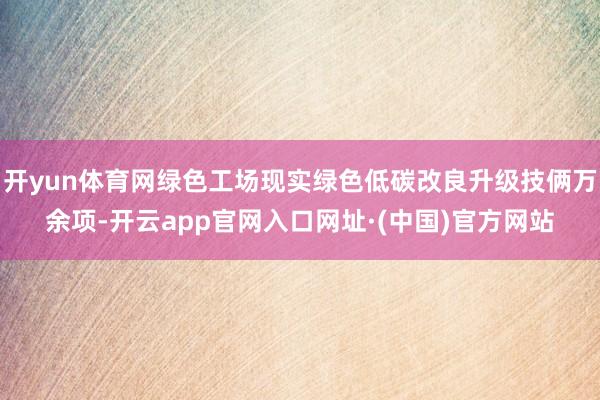 开yun体育网绿色工场现实绿色低碳改良升级技俩万余项-开云app官网入口网址·(中国)官方网站