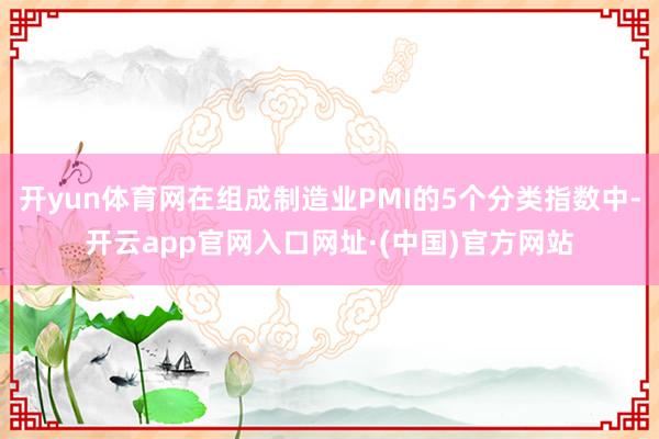 开yun体育网在组成制造业PMI的5个分类指数中-开云app官网入口网址·(中国)官方网站