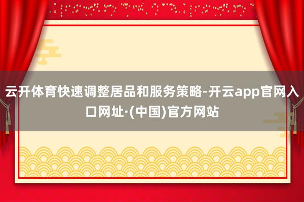 云开体育快速调整居品和服务策略-开云app官网入口网址·(中国)官方网站