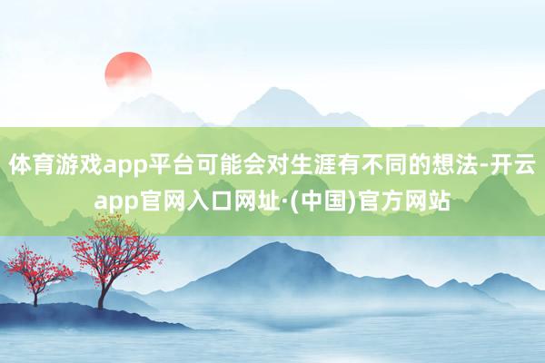 体育游戏app平台可能会对生涯有不同的想法-开云app官网入口网址·(中国)官方网站