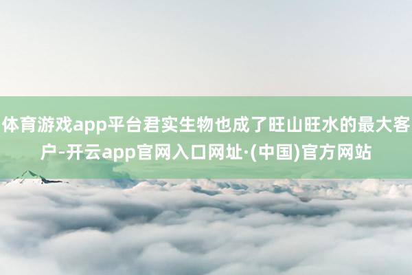 体育游戏app平台君实生物也成了旺山旺水的最大客户-开云app官网入口网址·(中国)官方网站