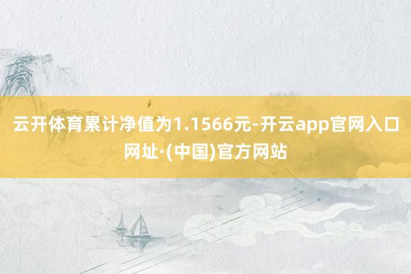 云开体育累计净值为1.1566元-开云app官网入口网址·(中国)官方网站