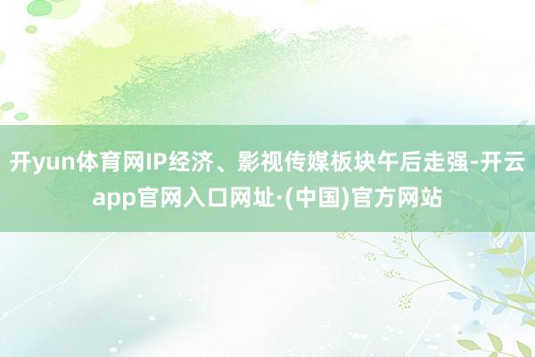 开yun体育网IP经济、影视传媒板块午后走强-开云app官网入口网址·(中国)官方网站