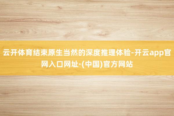 云开体育结束原生当然的深度推理体验-开云app官网入口网址·(中国)官方网站