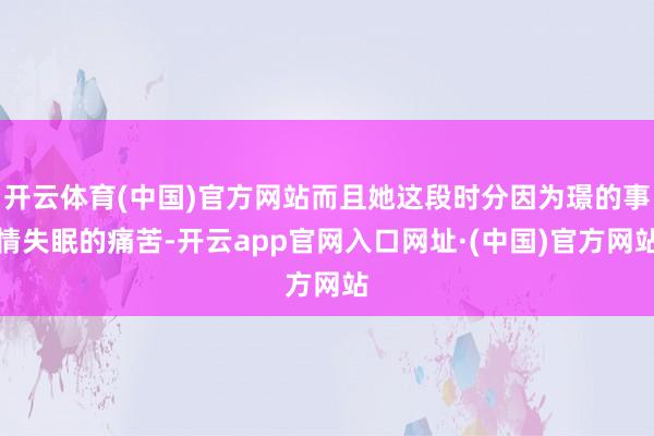 开云体育(中国)官方网站而且她这段时分因为璟的事情失眠的痛苦-开云app官网入口网址·(中国)官方网站