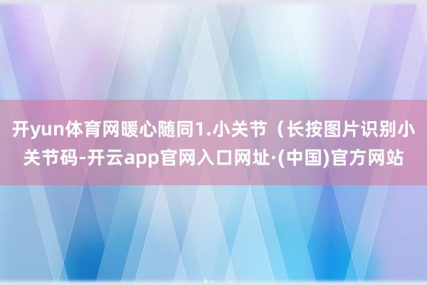 开yun体育网暖心随同1.小关节（长按图片识别小关节码-开云app官网入口网址·(中国)官方网站