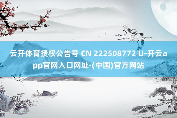 云开体育授权公告号 CN 222508772 U-开云app官网入口网址·(中国)官方网站