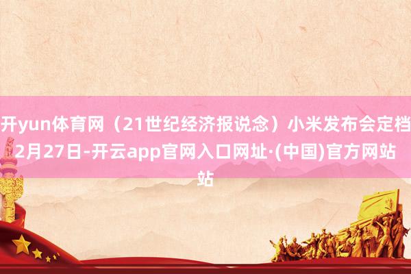 开yun体育网（21世纪经济报说念）小米发布会定档2月27日-开云app官网入口网址·(中国)官方网站