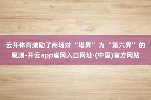 云开体育激励了商场对 “塔界” 为 “第六界” 的臆测-开云app官网入口网址·(中国)官方网站