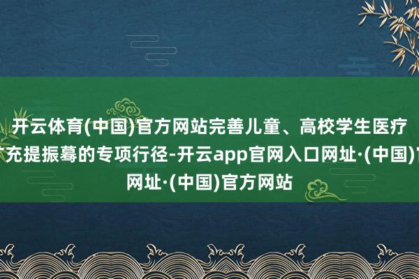 开云体育(中国)官方网站完善儿童、高校学生医疗保险；扩充提振蓦的专项行径-开云app官网入口网址·(中国)官方网站